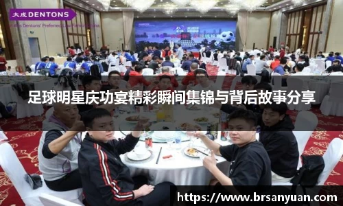 足球明星庆功宴精彩瞬间集锦与背后故事分享