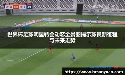 世界杯足球明星转会动态全景图揭示球员新征程与未来走势