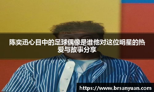 陈奕迅心目中的足球偶像是谁他对这位明星的热爱与故事分享