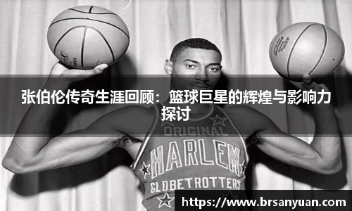 张伯伦传奇生涯回顾：篮球巨星的辉煌与影响力探讨