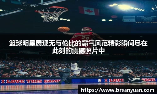 篮球明星展现无与伦比的霸气风范精彩瞬间尽在此刻的震撼照片中