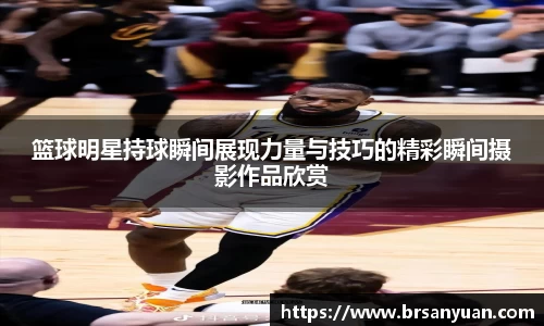 篮球明星持球瞬间展现力量与技巧的精彩瞬间摄影作品欣赏