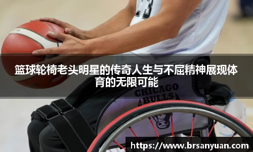 篮球轮椅老头明星的传奇人生与不屈精神展现体育的无限可能
